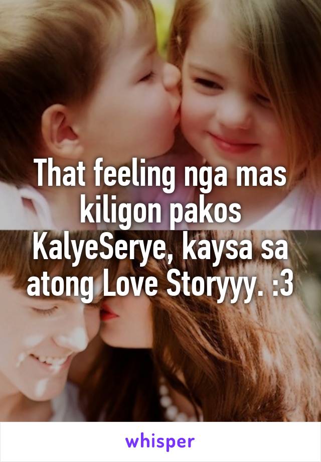 That feeling nga mas kiligon pakos KalyeSerye, kaysa sa atong Love Storyyy. :3