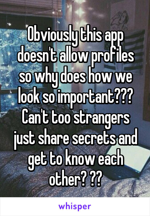 Obviously this app doesn't allow profiles so why does how we look so important??? Can't too strangers just share secrets and get to know each other? ??