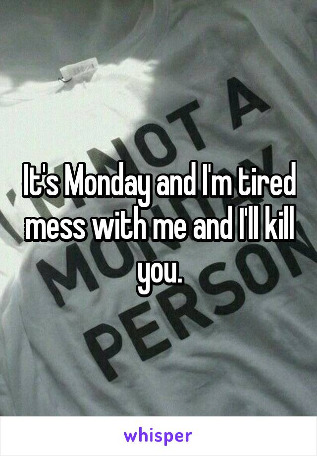 It's Monday and I'm tired mess with me and I'll kill you.