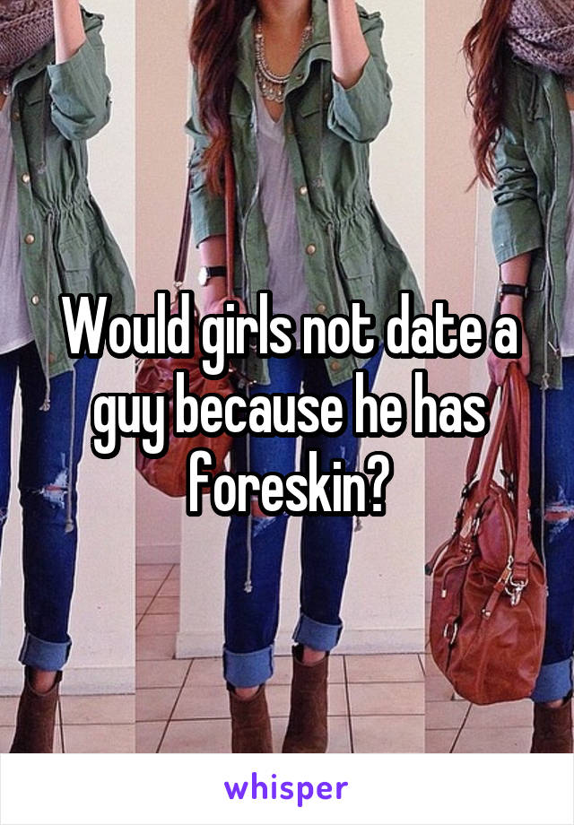 Would girls not date a guy because he has foreskin?