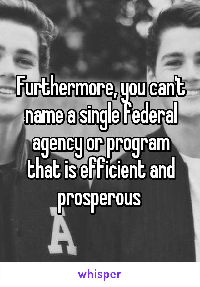 Furthermore, you can't name a single federal agency or program that is efficient and prosperous 