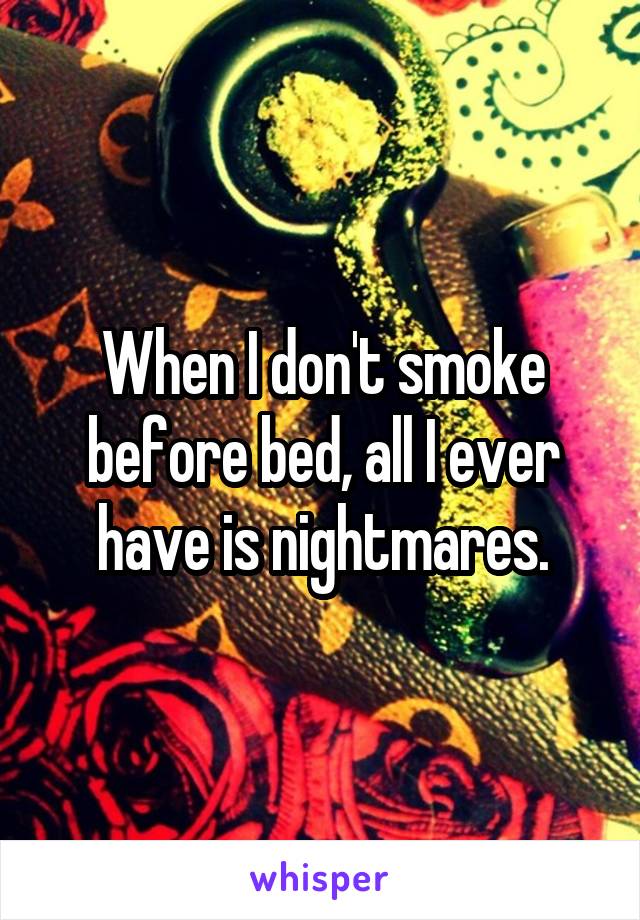 When I don't smoke before bed, all I ever have is nightmares.