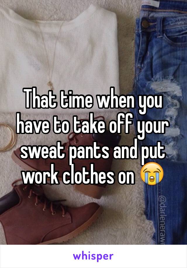 That time when you have to take off your sweat pants and put work clothes on 😭