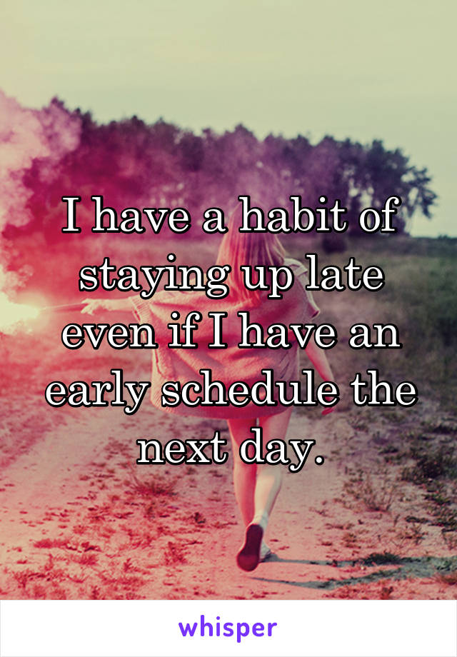 I have a habit of staying up late even if I have an early schedule the next day.