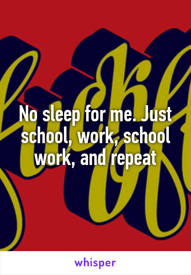 No sleep for me. Just school, work, school work, and repeat