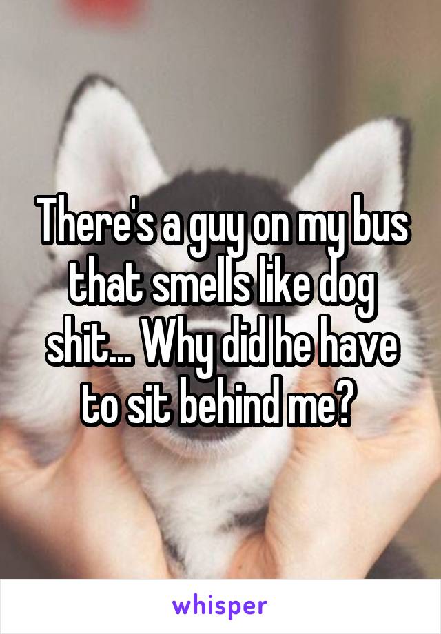 There's a guy on my bus that smells like dog shit... Why did he have to sit behind me? 