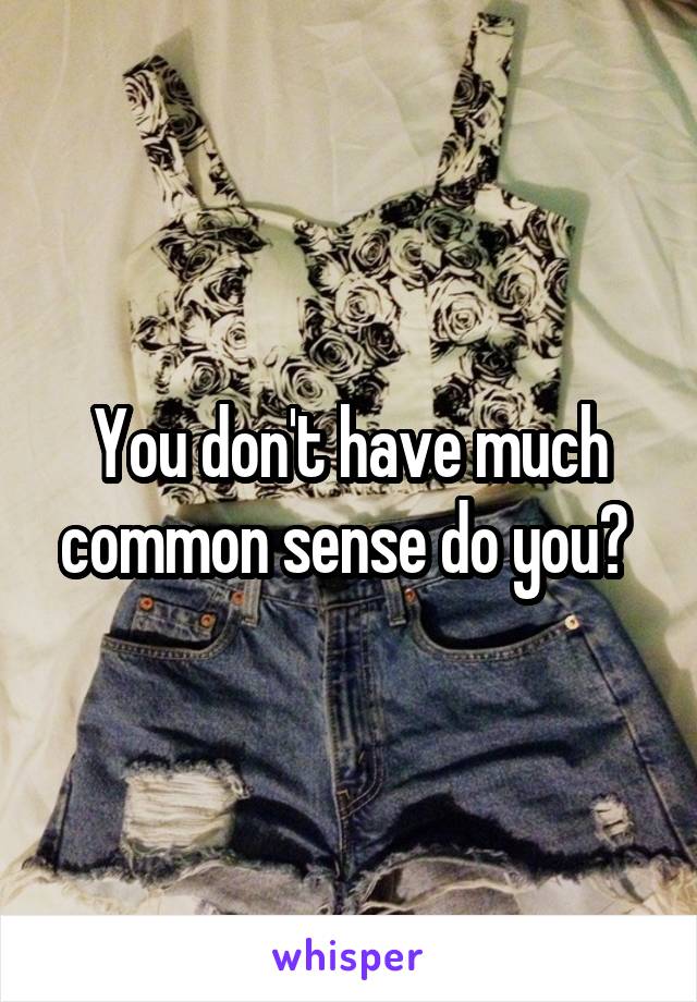 You don't have much common sense do you? 