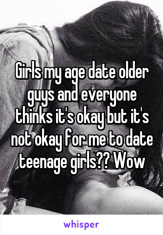 Girls my age date older guys and everyone thinks it's okay but it's not okay for me to date teenage girls?? Wow