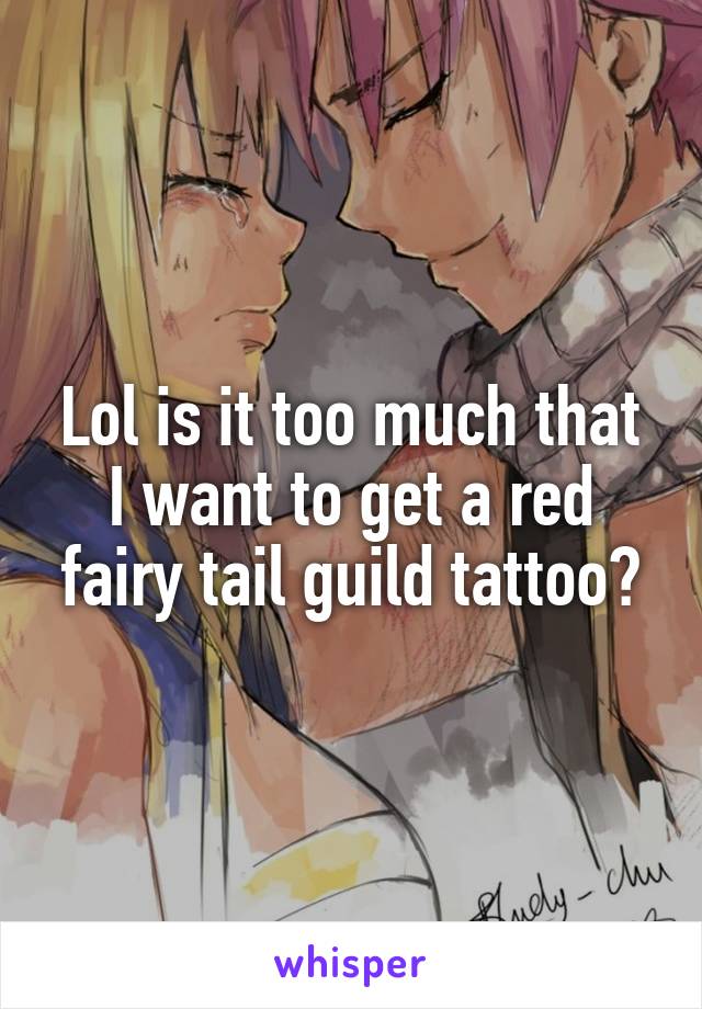 Lol is it too much that I want to get a red fairy tail guild tattoo?