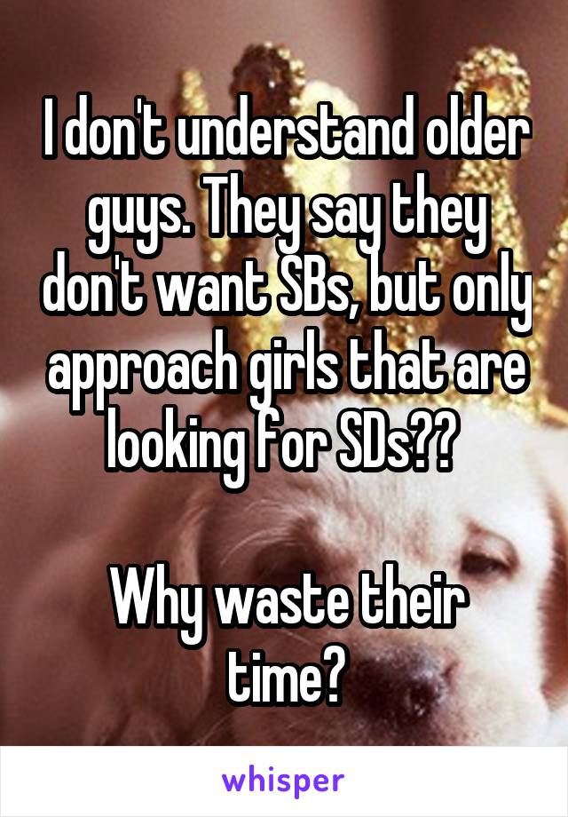 I don't understand older guys. They say they don't want SBs, but only approach girls that are looking for SDs?? 

Why waste their time?