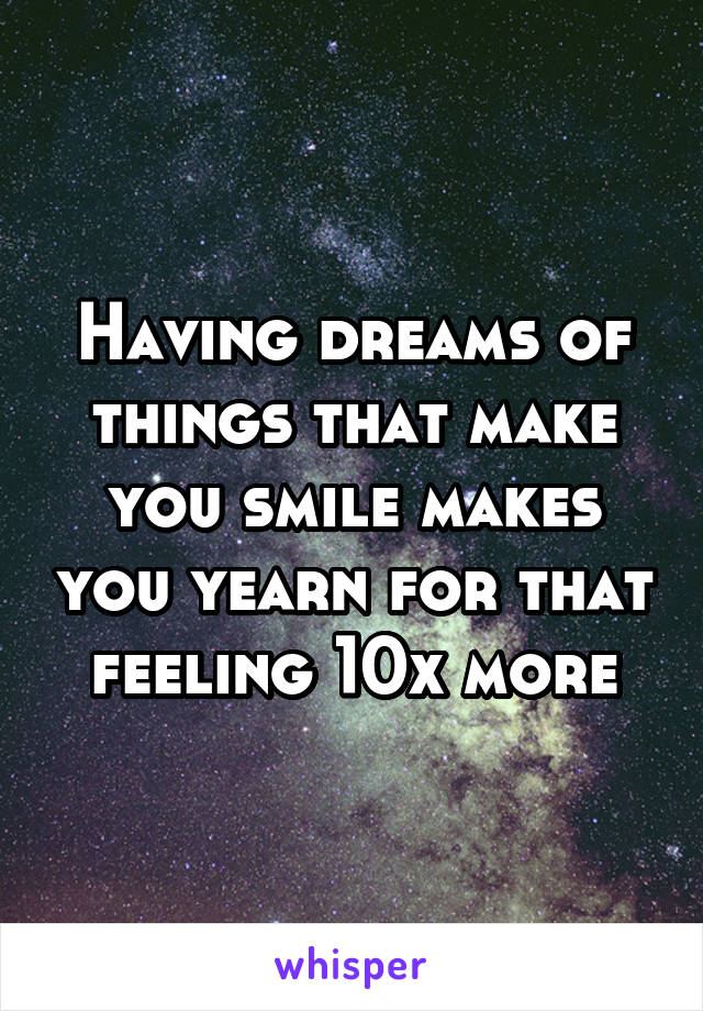 Having dreams of things that make you smile makes you yearn for that feeling 10x more