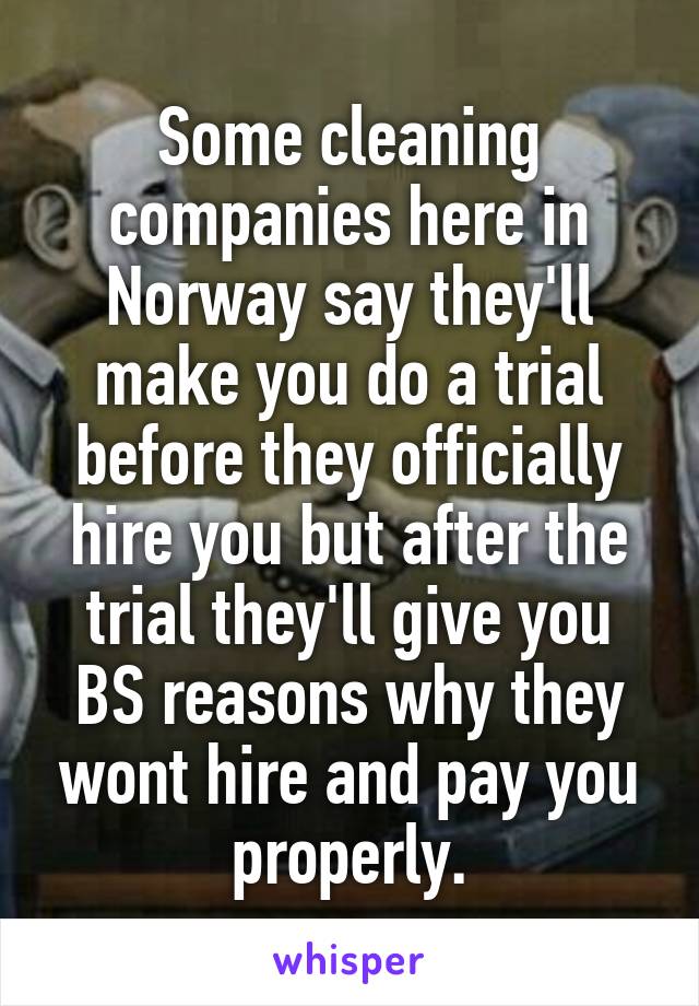 Some cleaning companies here in Norway say they'll make you do a trial before they officially hire you but after the trial they'll give you BS reasons why they wont hire and pay you properly.