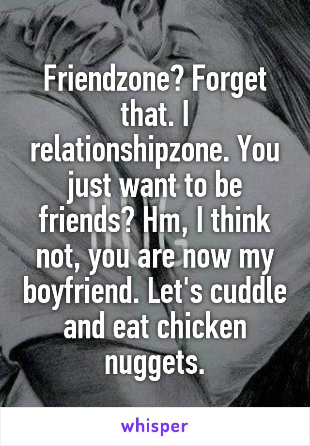 Friendzone? Forget that. I relationshipzone. You just want to be friends? Hm, I think not, you are now my boyfriend. Let's cuddle and eat chicken nuggets.