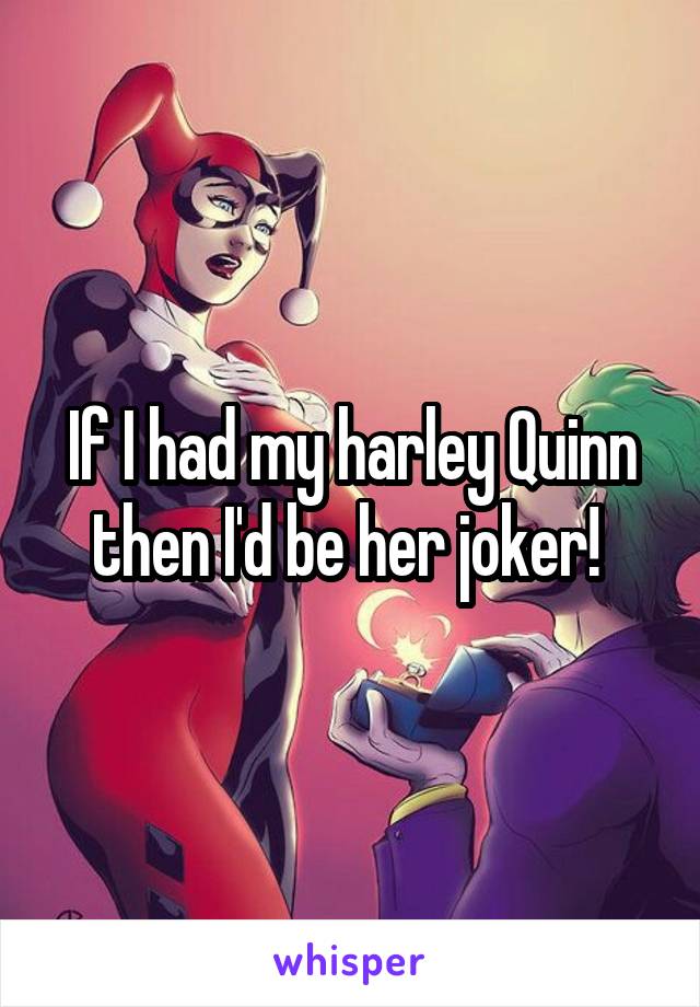 If I had my harley Quinn then I'd be her joker! 