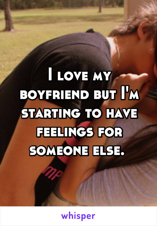 I love my boyfriend but I'm starting to have feelings for someone else. 