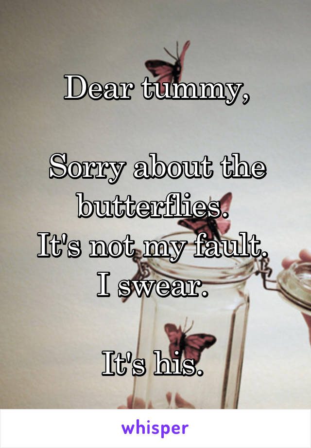 Dear tummy,

Sorry about the butterflies. 
It's not my fault. 
I swear. 

It's his. 