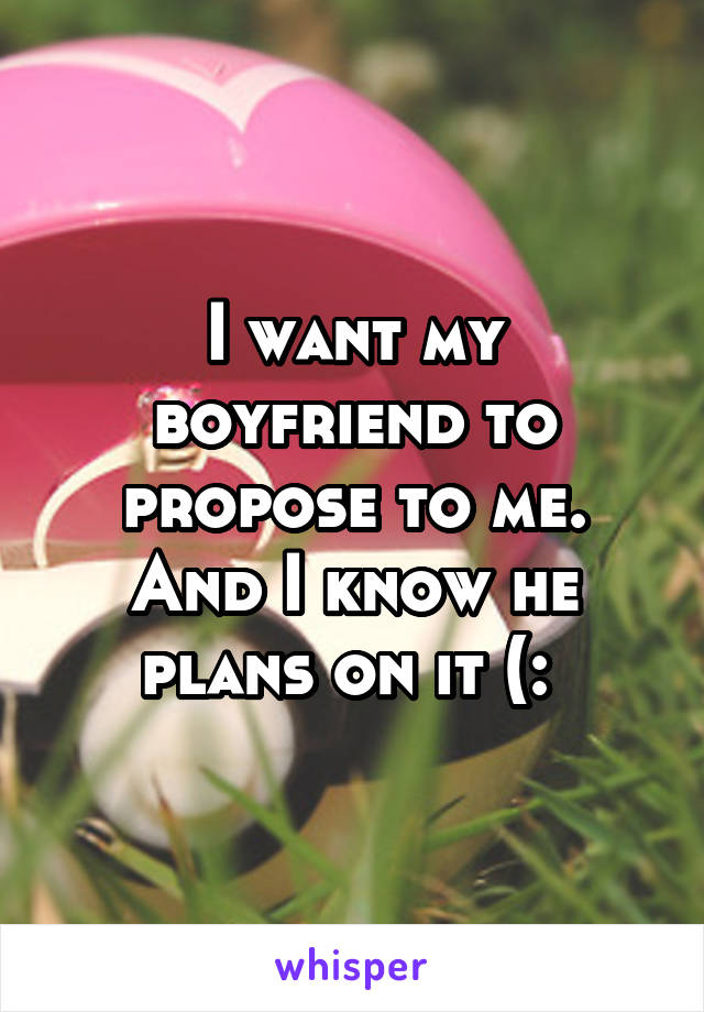 I want my boyfriend to propose to me. And I know he plans on it (: 