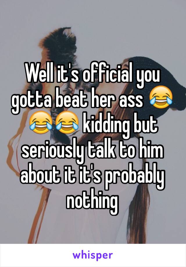 Well it's official you gotta beat her ass 😂😂😂 kidding but seriously talk to him about it it's probably nothing 