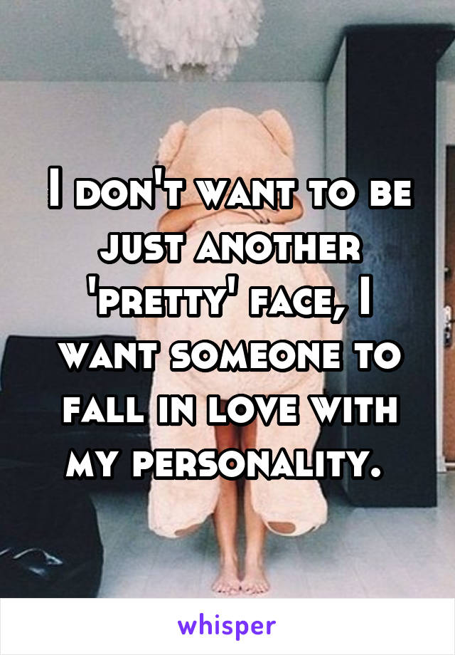 I don't want to be just another 'pretty' face, I want someone to fall in love with my personality. 