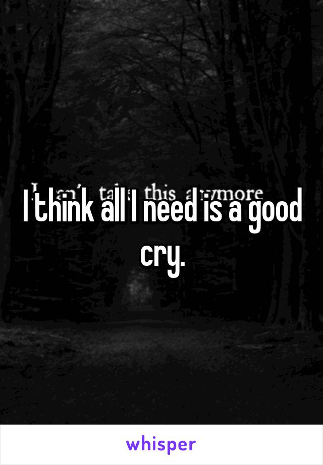 I think all I need is a good cry.