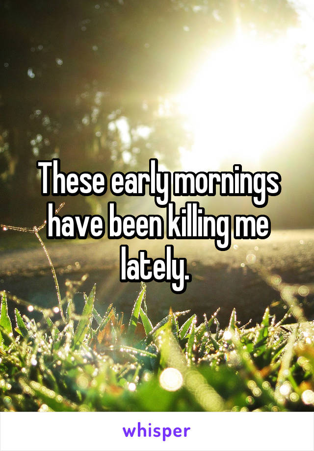 These early mornings have been killing me lately. 