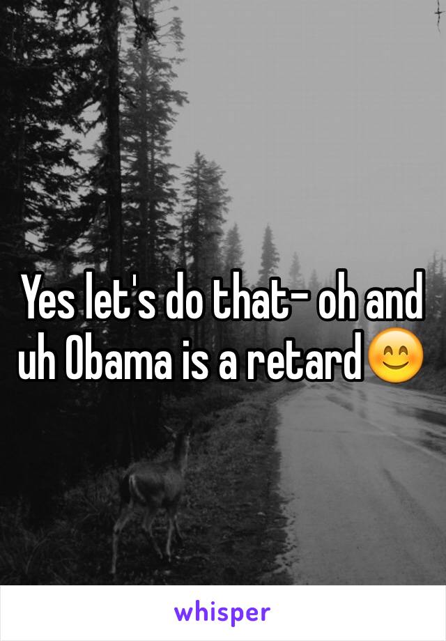 Yes let's do that- oh and uh Obama is a retard😊