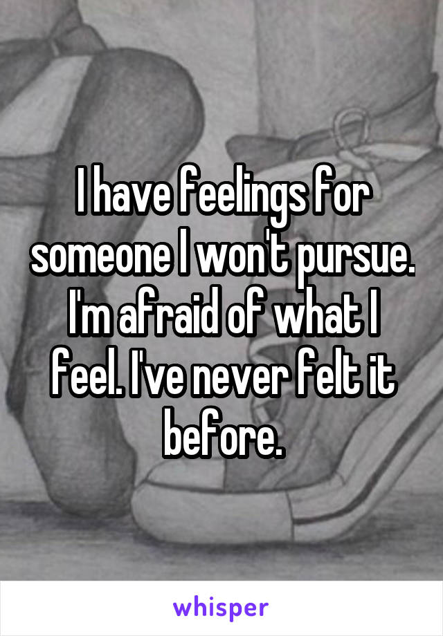 I have feelings for someone I won't pursue.
I'm afraid of what I feel. I've never felt it before.