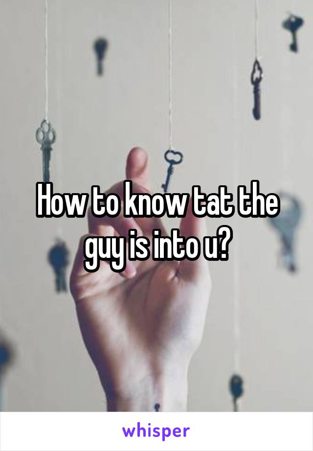 How to know tat the guy is into u?