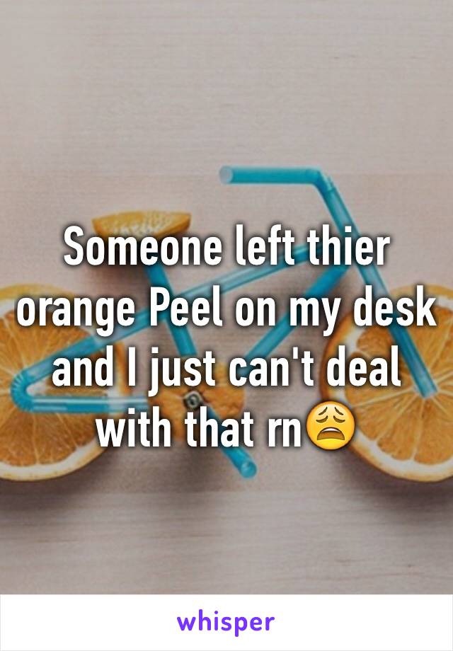 Someone left thier orange Peel on my desk and I just can't deal with that rn😩