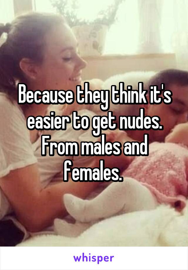 Because they think it's easier to get nudes. From males and females. 