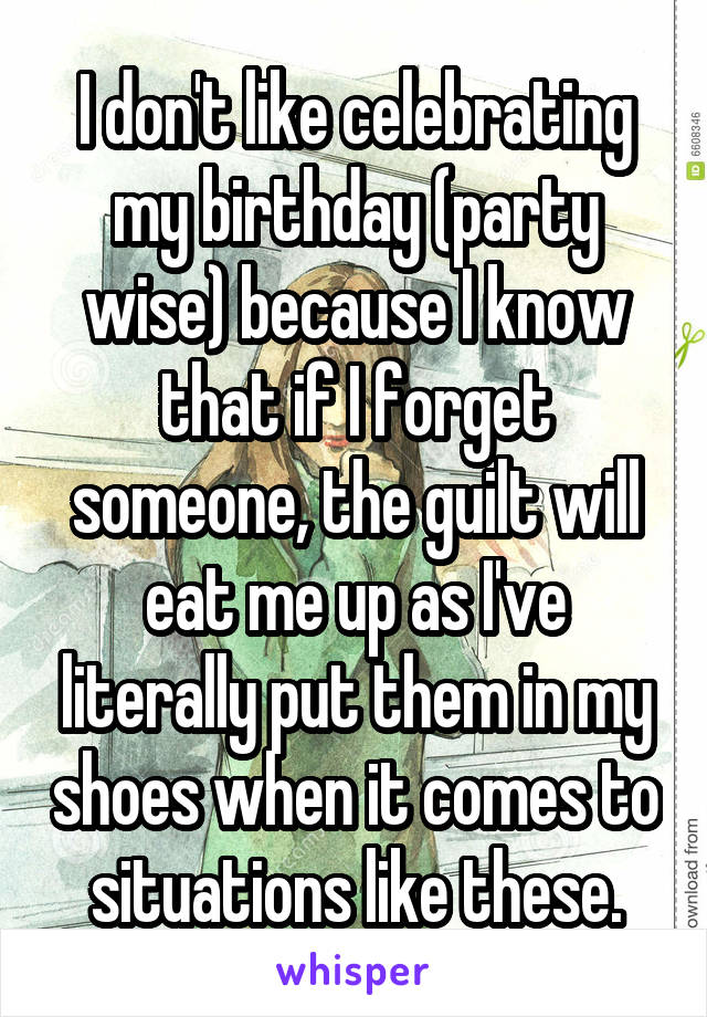 I don't like celebrating my birthday (party wise) because I know that if I forget someone, the guilt will eat me up as I've literally put them in my shoes when it comes to situations like these.