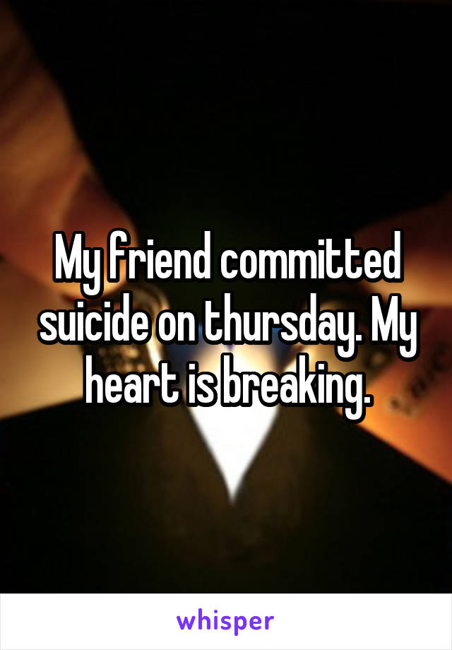 My friend committed suicide on thursday. My heart is breaking.