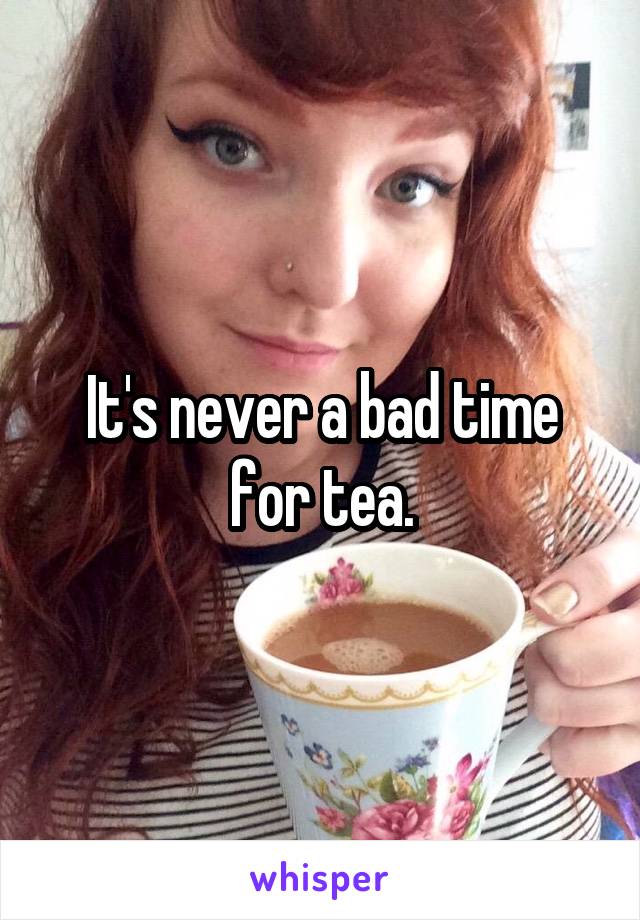 It's never a bad time for tea.