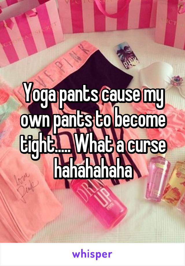 Yoga pants cause my own pants to become tight..... What a curse hahahahaha