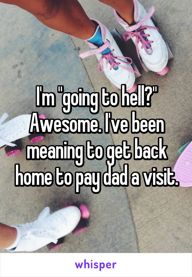 I'm "going to hell?" Awesome. I've been meaning to get back home to pay dad a visit.