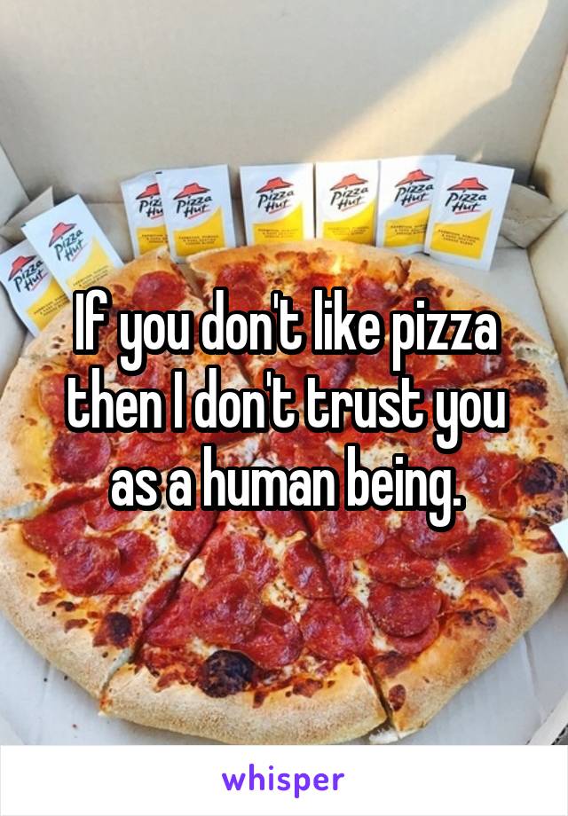 If you don't like pizza then I don't trust you as a human being.