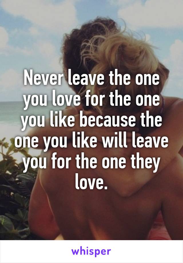 Never leave the one you love for the one you like because the one you like will leave you for the one they love.