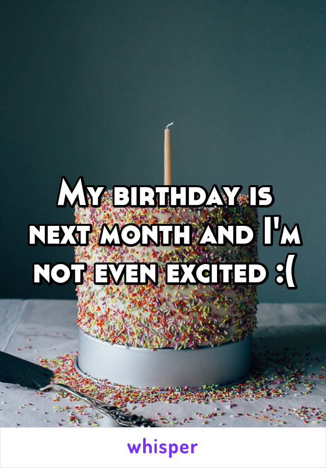 My birthday is next month and I'm not even excited :(