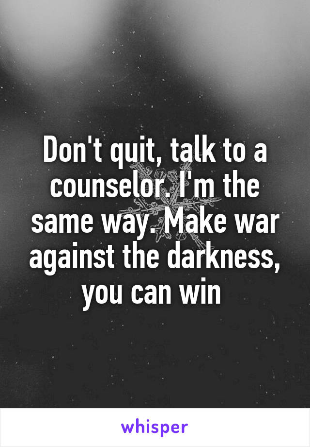 Don't quit, talk to a counselor. I'm the same way. Make war against the darkness, you can win 