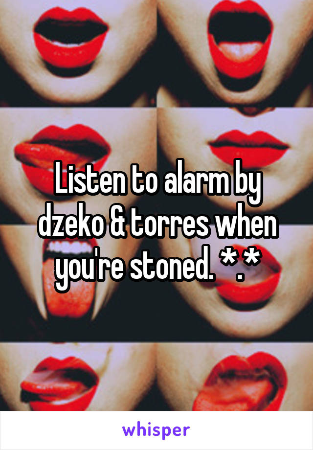 Listen to alarm by dzeko & torres when you're stoned. *.*