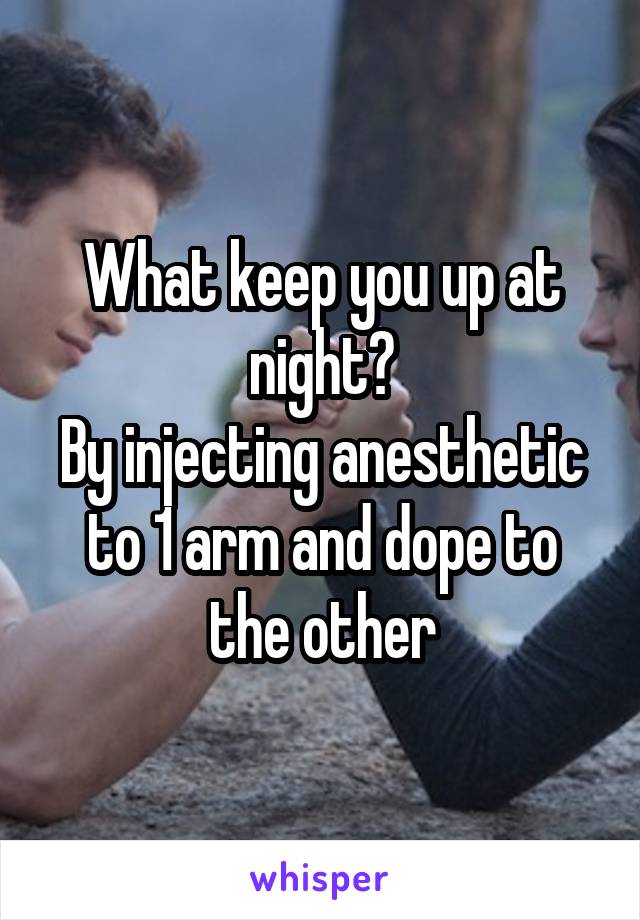 What keep you up at night?
By injecting anesthetic to 1 arm and dope to the other