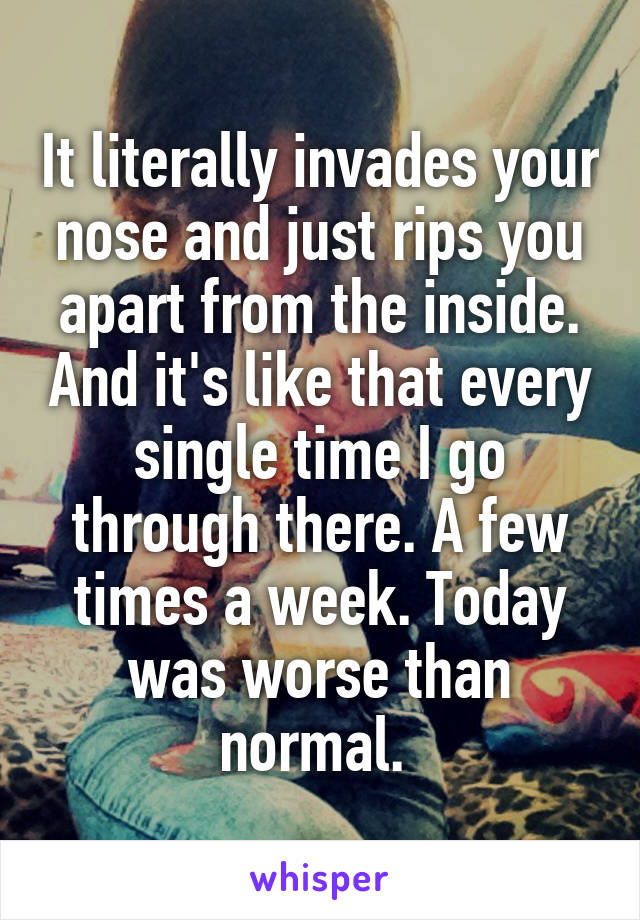 It literally invades your nose and just rips you apart from the inside. And it's like that every single time I go through there. A few times a week. Today was worse than normal. 