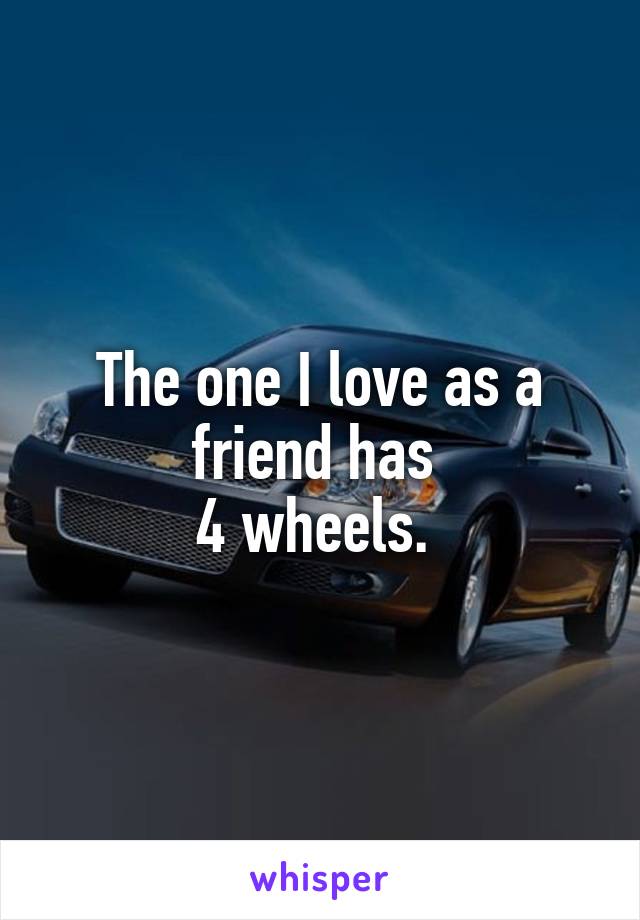 The one I love as a friend has 
4 wheels. 