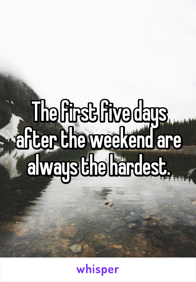 The first five days after the weekend are always the hardest.