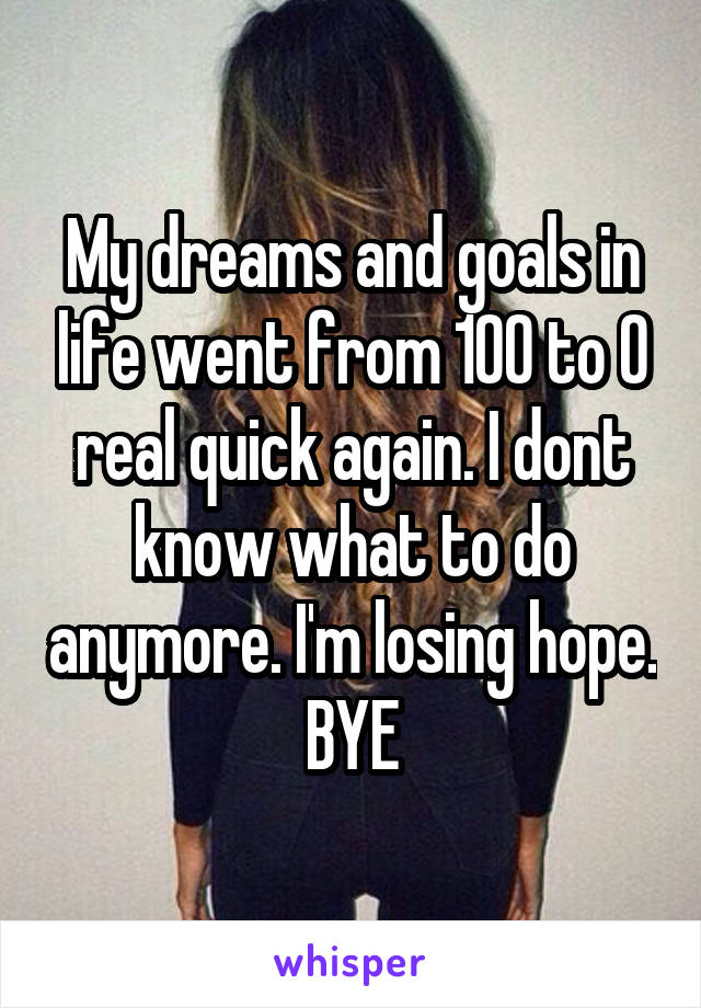 My dreams and goals in life went from 100 to 0 real quick again. I dont know what to do anymore. I'm losing hope. BYE