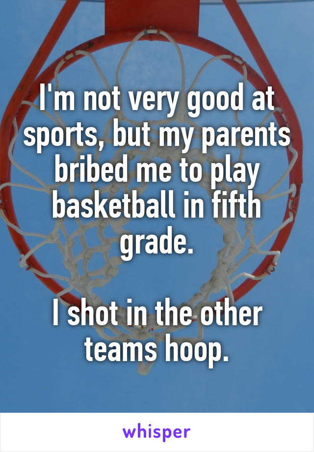 I'm not very good at sports, but my parents bribed me to play basketball in fifth grade.

I shot in the other teams hoop.