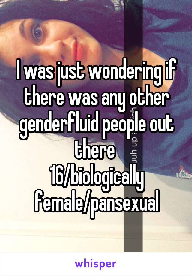 I was just wondering if there was any other genderfluid people out there 
16/biologically female/pansexual