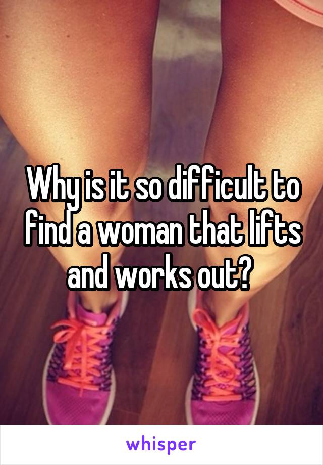 Why is it so difficult to find a woman that lifts and works out? 