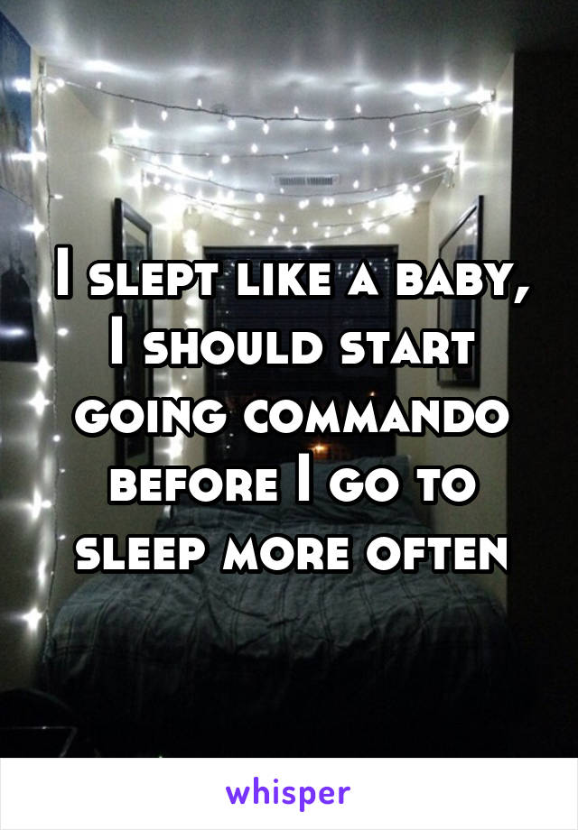 I slept like a baby, I should start going commando before I go to sleep more often