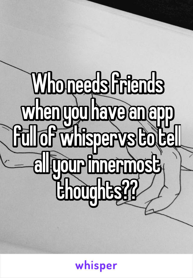 Who needs friends when you have an app full of whispervs to tell all your innermost thoughts??